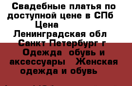 Свадебные платья по доступной цене в СПб › Цена ­ 5 000 - Ленинградская обл., Санкт-Петербург г. Одежда, обувь и аксессуары » Женская одежда и обувь   